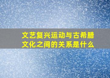 文艺复兴运动与古希腊文化之间的关系是什么