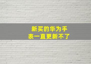 新买的华为手表一直更新不了