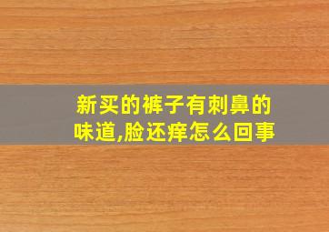 新买的裤子有刺鼻的味道,脸还痒怎么回事