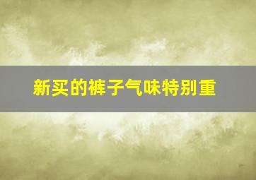 新买的裤子气味特别重