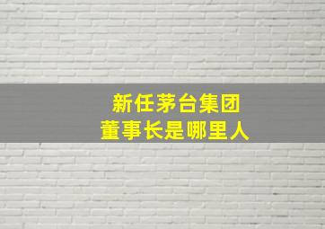 新任茅台集团董事长是哪里人