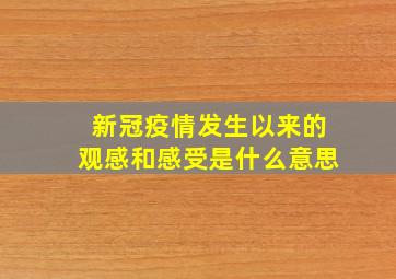 新冠疫情发生以来的观感和感受是什么意思