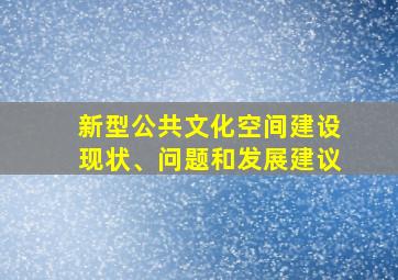 新型公共文化空间建设现状、问题和发展建议