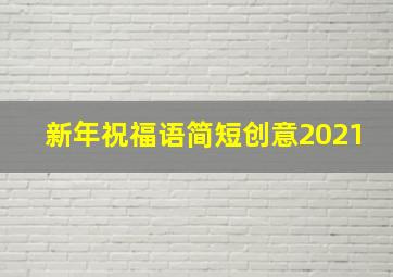 新年祝福语简短创意2021