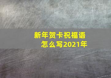 新年贺卡祝福语怎么写2021年