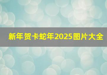 新年贺卡蛇年2025图片大全