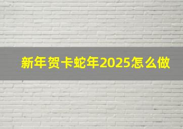 新年贺卡蛇年2025怎么做