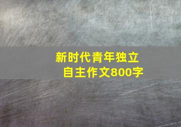 新时代青年独立自主作文800字