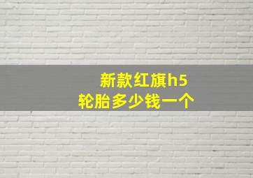 新款红旗h5轮胎多少钱一个