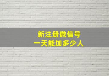 新注册微信号一天能加多少人