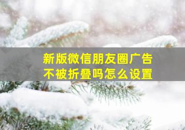 新版微信朋友圈广告不被折叠吗怎么设置