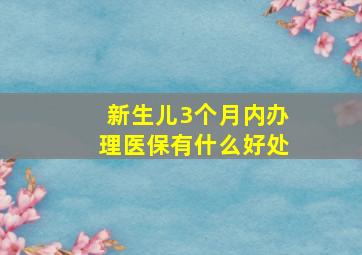 新生儿3个月内办理医保有什么好处