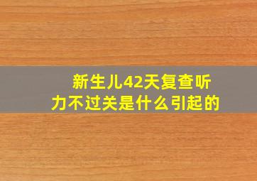 新生儿42天复查听力不过关是什么引起的