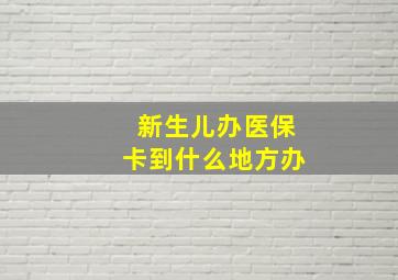 新生儿办医保卡到什么地方办