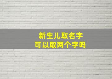 新生儿取名字可以取两个字吗