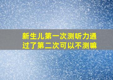 新生儿第一次测听力通过了第二次可以不测嘛