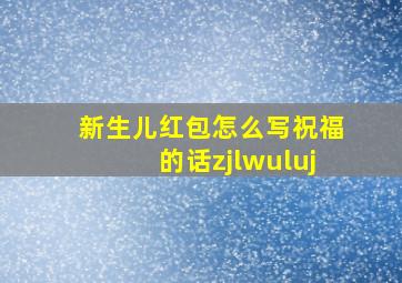 新生儿红包怎么写祝福的话zjlwuluj