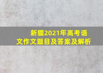 新疆2021年高考语文作文题目及答案及解析