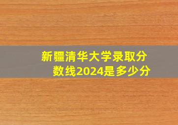 新疆清华大学录取分数线2024是多少分