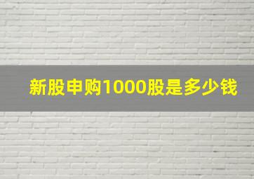 新股申购1000股是多少钱