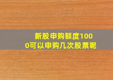 新股申购额度1000可以申购几次股票呢