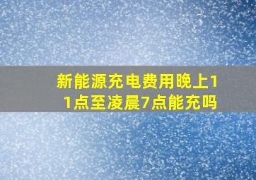 新能源充电费用晚上11点至凌晨7点能充吗