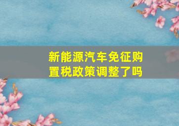 新能源汽车免征购置税政策调整了吗