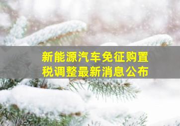 新能源汽车免征购置税调整最新消息公布