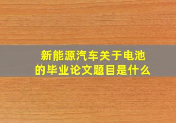 新能源汽车关于电池的毕业论文题目是什么