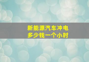 新能源汽车冲电多少钱一个小时