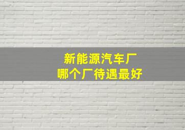 新能源汽车厂哪个厂待遇最好