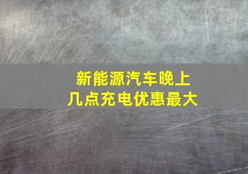 新能源汽车晚上几点充电优惠最大