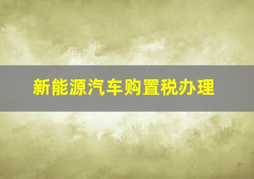 新能源汽车购置税办理