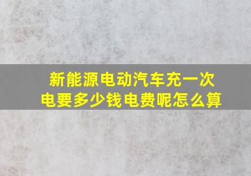 新能源电动汽车充一次电要多少钱电费呢怎么算