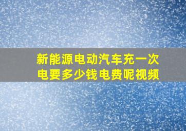 新能源电动汽车充一次电要多少钱电费呢视频