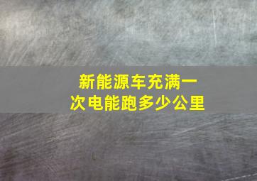 新能源车充满一次电能跑多少公里