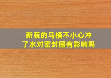 新装的马桶不小心冲了水对密封圈有影响吗