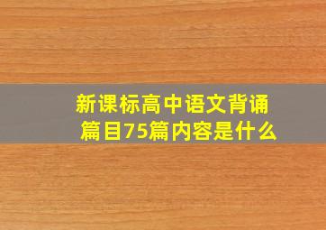 新课标高中语文背诵篇目75篇内容是什么