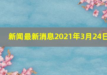 新闻最新消息2021年3月24日