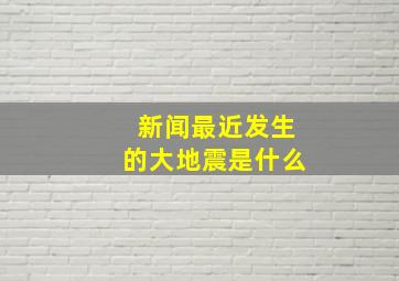 新闻最近发生的大地震是什么