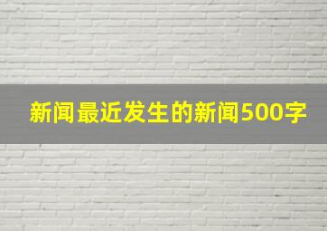 新闻最近发生的新闻500字