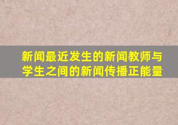 新闻最近发生的新闻教师与学生之间的新闻传播正能量