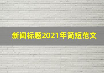 新闻标题2021年简短范文