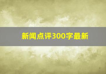 新闻点评300字最新