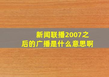 新闻联播2007之后的广播是什么意思啊