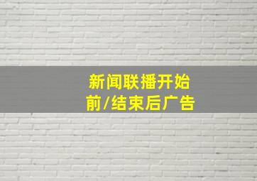 新闻联播开始前/结束后广告