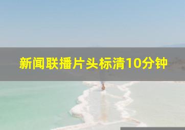 新闻联播片头标清10分钟