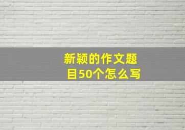 新颖的作文题目50个怎么写