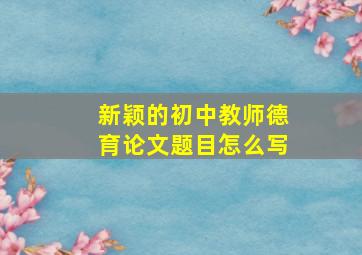 新颖的初中教师德育论文题目怎么写