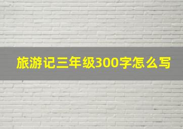 旅游记三年级300字怎么写